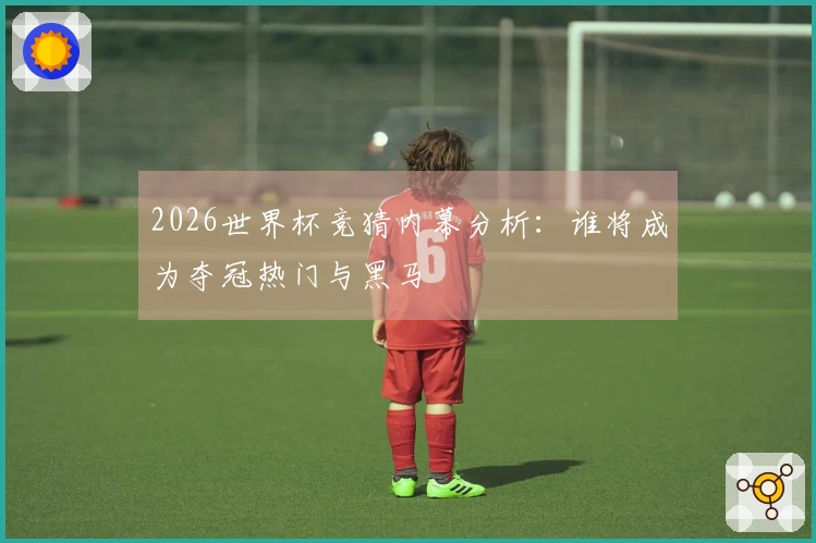 2026世界杯竞猜内幕分析：谁将成为夺冠热门与黑马