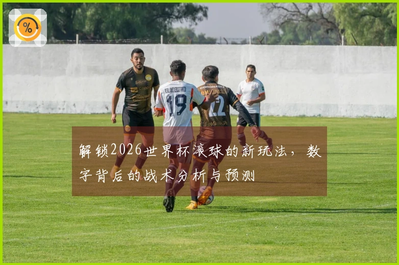 解锁2026世界杯滚球的新玩法，数字背后的战术分析与预测