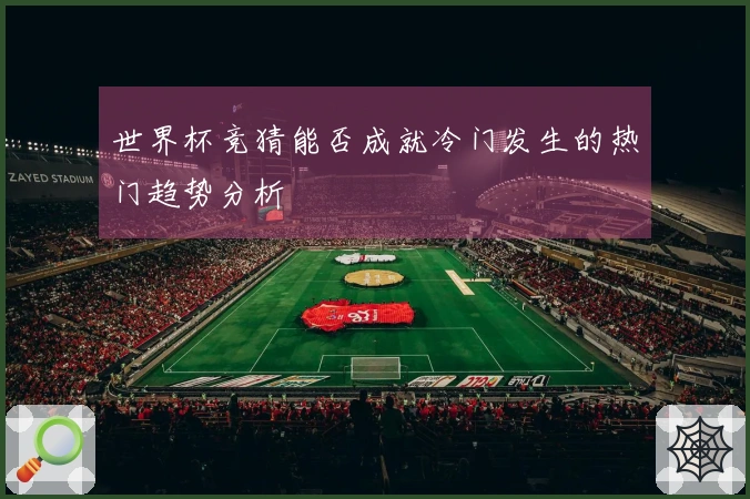 世界杯竞猜能否成就冷门发生的热门趋势分析