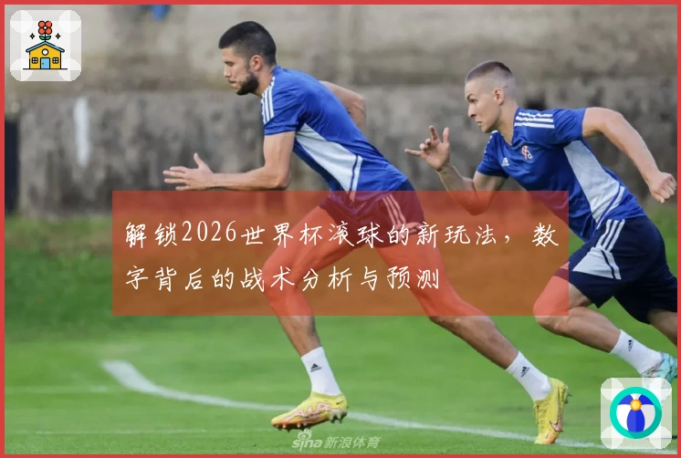 解锁2026世界杯滚球的新玩法，数字背后的战术分析与预测