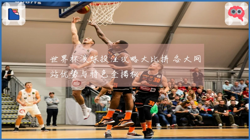世界杯滚球投注攻略大比拼 各大网站优势与特色全揭秘