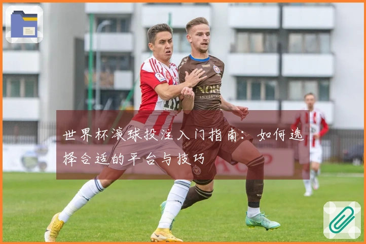 世界杯滚球投注入门指南：如何选择合适的平台与技巧