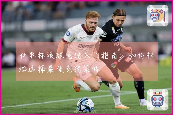世界杯滚球竞猜入门指南：如何轻松选择最佳竞猜策略