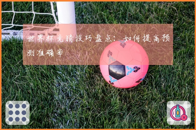 世界杯竞猜技巧盘点：如何提高预测准确率