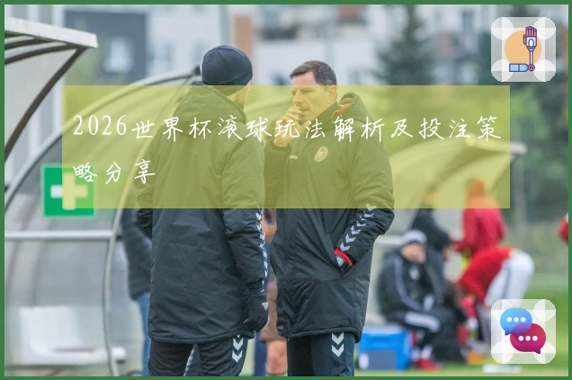 2026世界杯滚球玩法解析及投注策略分享