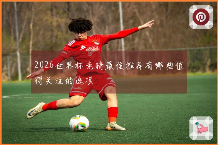 2026世界杯竞猜最佳推荐有哪些值得关注的选项