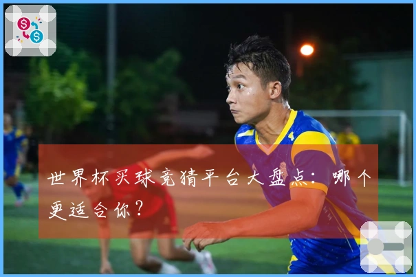 世界杯买球竞猜平台大盘点：哪个更适合你？