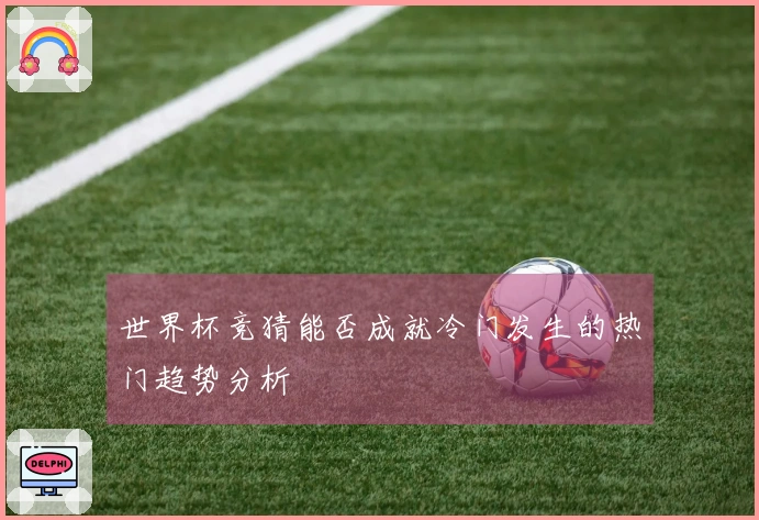 世界杯竞猜能否成就冷门发生的热门趋势分析